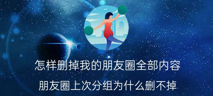 怎样删掉我的朋友圈全部内容 朋友圈上次分组为什么删不掉？